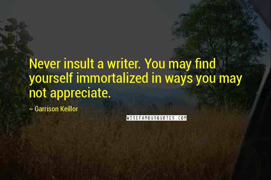 Garrison Keillor Quotes: Never insult a writer. You may find yourself immortalized in ways you may not appreciate.