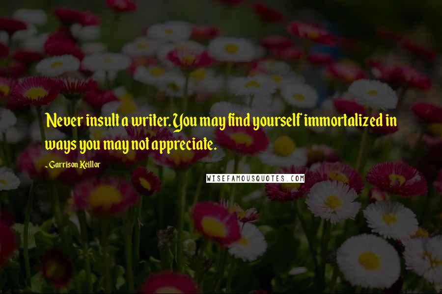 Garrison Keillor Quotes: Never insult a writer. You may find yourself immortalized in ways you may not appreciate.