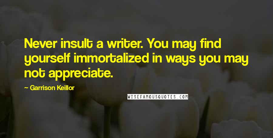 Garrison Keillor Quotes: Never insult a writer. You may find yourself immortalized in ways you may not appreciate.