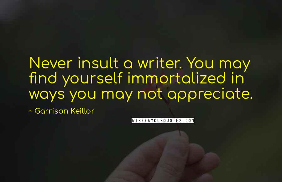 Garrison Keillor Quotes: Never insult a writer. You may find yourself immortalized in ways you may not appreciate.