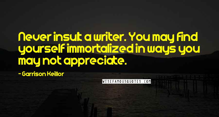 Garrison Keillor Quotes: Never insult a writer. You may find yourself immortalized in ways you may not appreciate.