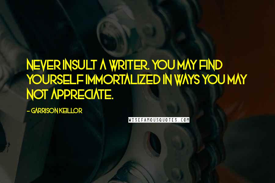 Garrison Keillor Quotes: Never insult a writer. You may find yourself immortalized in ways you may not appreciate.