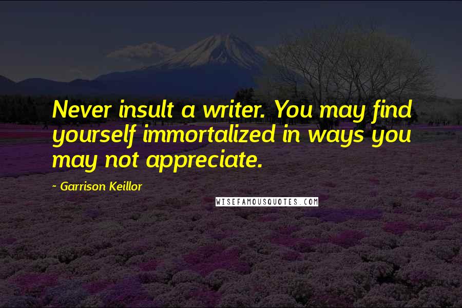 Garrison Keillor Quotes: Never insult a writer. You may find yourself immortalized in ways you may not appreciate.