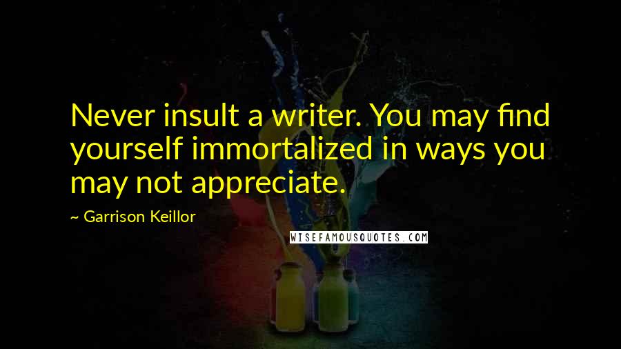 Garrison Keillor Quotes: Never insult a writer. You may find yourself immortalized in ways you may not appreciate.