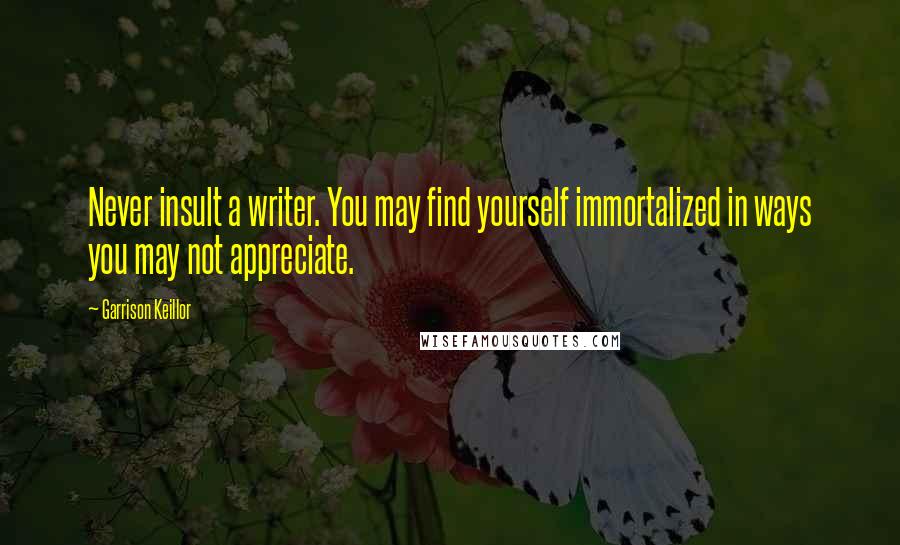 Garrison Keillor Quotes: Never insult a writer. You may find yourself immortalized in ways you may not appreciate.