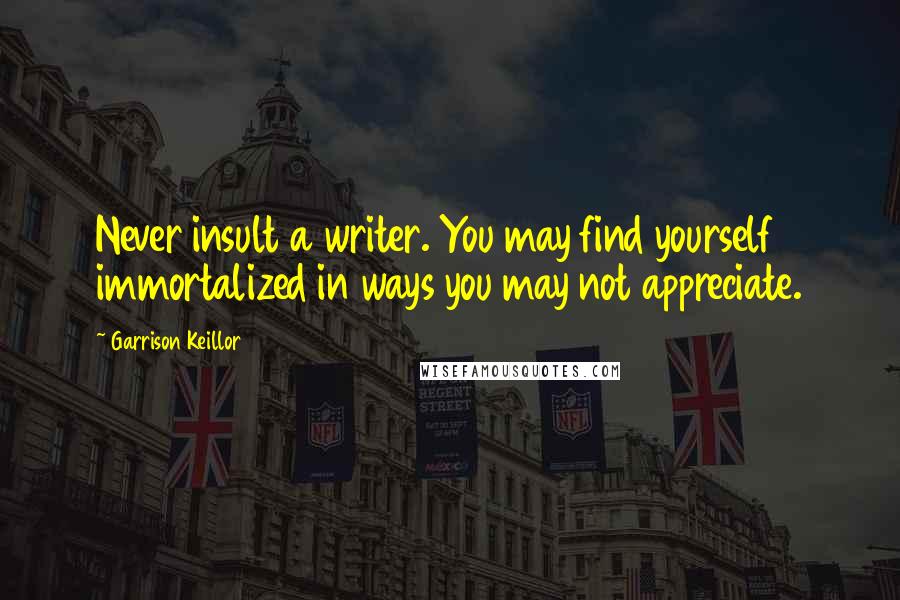 Garrison Keillor Quotes: Never insult a writer. You may find yourself immortalized in ways you may not appreciate.