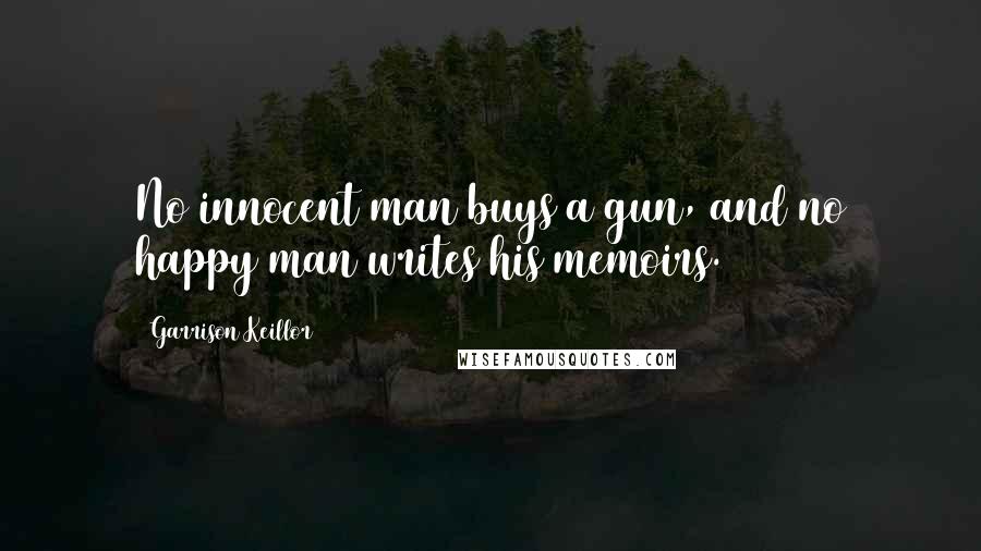 Garrison Keillor Quotes: No innocent man buys a gun, and no happy man writes his memoirs.