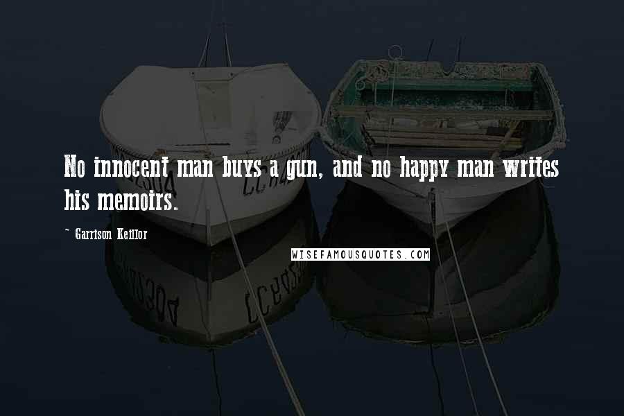 Garrison Keillor Quotes: No innocent man buys a gun, and no happy man writes his memoirs.