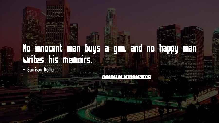 Garrison Keillor Quotes: No innocent man buys a gun, and no happy man writes his memoirs.