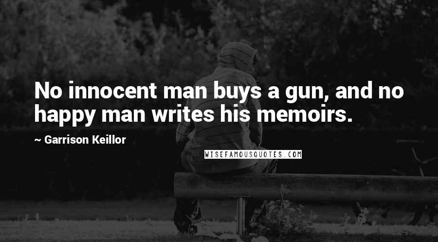 Garrison Keillor Quotes: No innocent man buys a gun, and no happy man writes his memoirs.