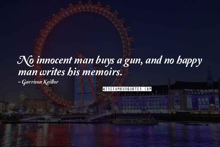 Garrison Keillor Quotes: No innocent man buys a gun, and no happy man writes his memoirs.
