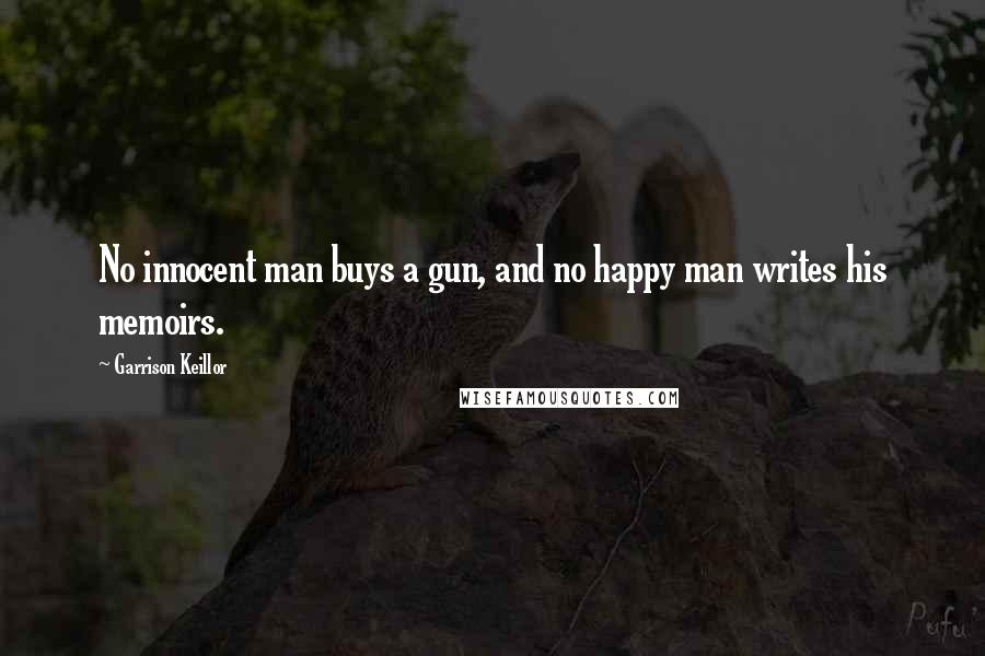Garrison Keillor Quotes: No innocent man buys a gun, and no happy man writes his memoirs.