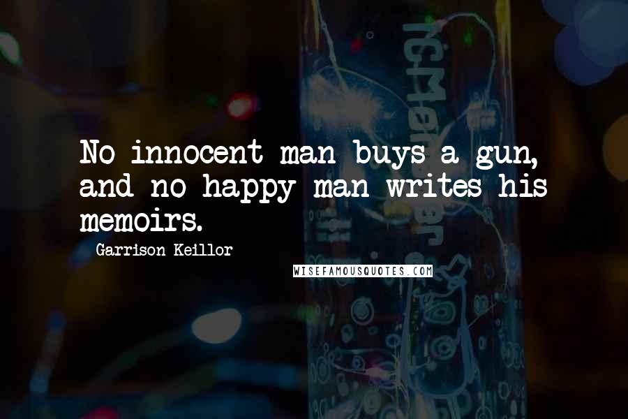 Garrison Keillor Quotes: No innocent man buys a gun, and no happy man writes his memoirs.