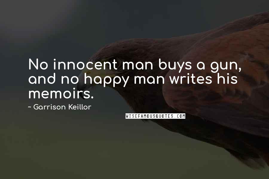 Garrison Keillor Quotes: No innocent man buys a gun, and no happy man writes his memoirs.