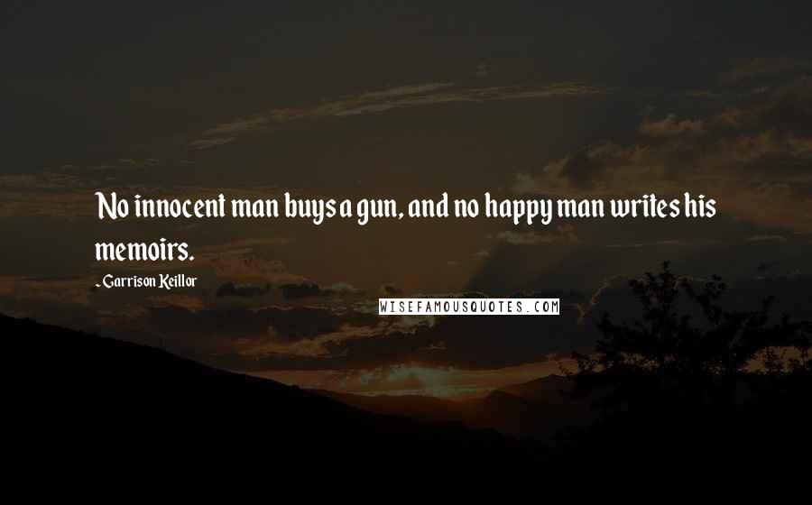 Garrison Keillor Quotes: No innocent man buys a gun, and no happy man writes his memoirs.