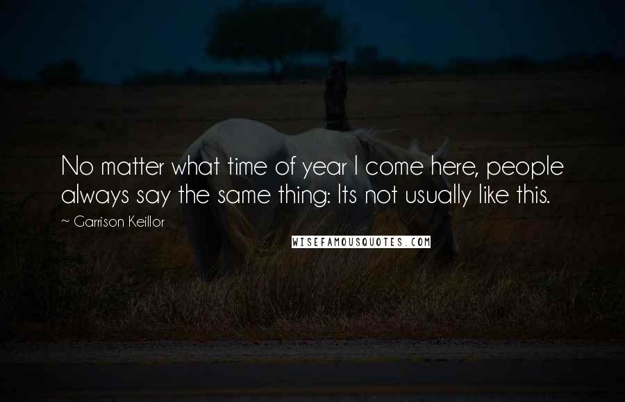 Garrison Keillor Quotes: No matter what time of year I come here, people always say the same thing: Its not usually like this.