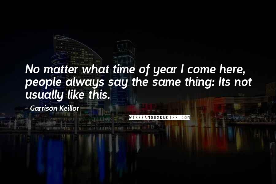 Garrison Keillor Quotes: No matter what time of year I come here, people always say the same thing: Its not usually like this.