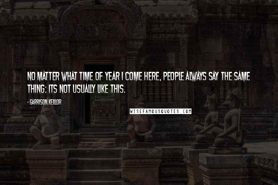 Garrison Keillor Quotes: No matter what time of year I come here, people always say the same thing: Its not usually like this.