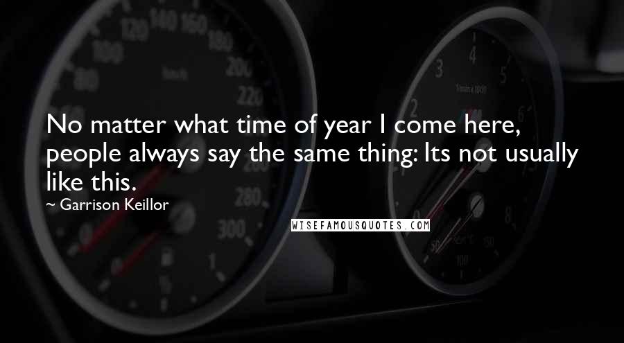 Garrison Keillor Quotes: No matter what time of year I come here, people always say the same thing: Its not usually like this.