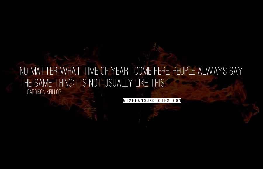 Garrison Keillor Quotes: No matter what time of year I come here, people always say the same thing: Its not usually like this.