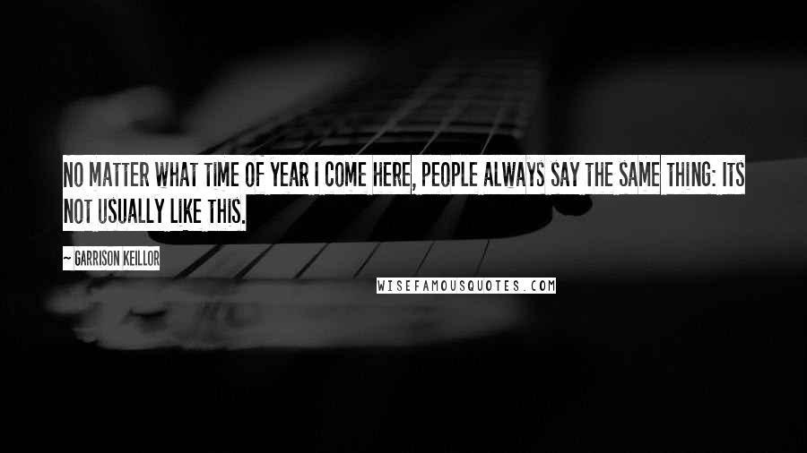 Garrison Keillor Quotes: No matter what time of year I come here, people always say the same thing: Its not usually like this.