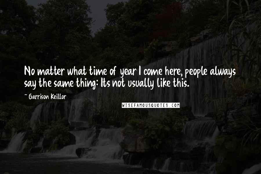 Garrison Keillor Quotes: No matter what time of year I come here, people always say the same thing: Its not usually like this.