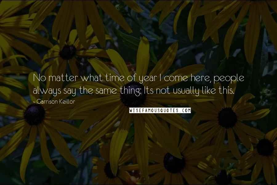 Garrison Keillor Quotes: No matter what time of year I come here, people always say the same thing: Its not usually like this.