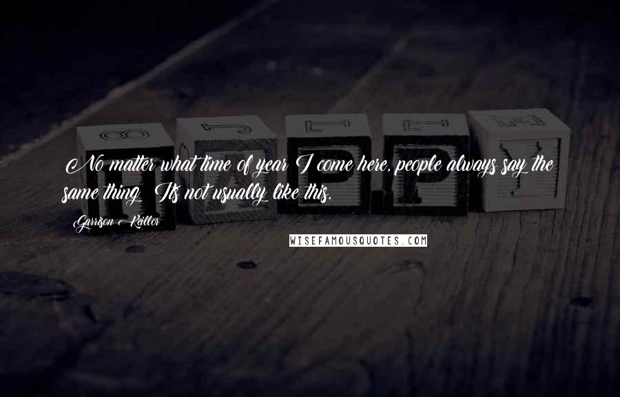 Garrison Keillor Quotes: No matter what time of year I come here, people always say the same thing: Its not usually like this.