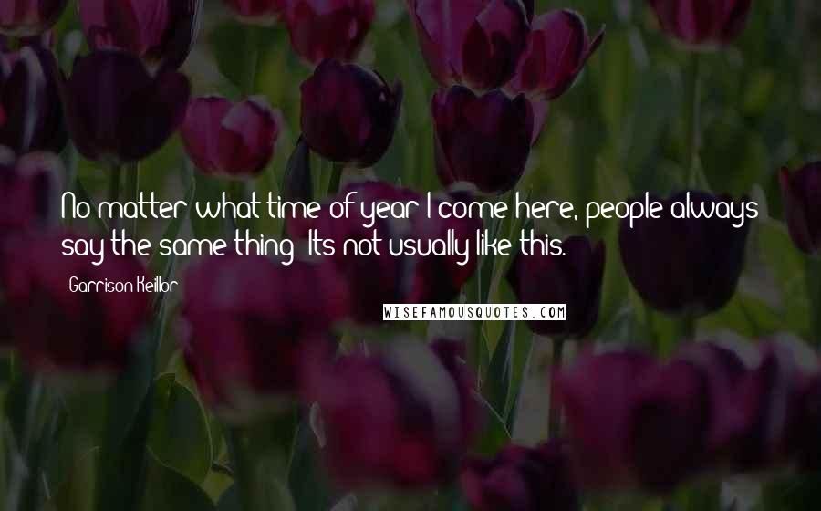 Garrison Keillor Quotes: No matter what time of year I come here, people always say the same thing: Its not usually like this.