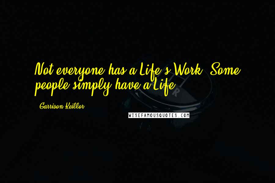 Garrison Keillor Quotes: Not everyone has a Life's Work. Some people simply have a Life.