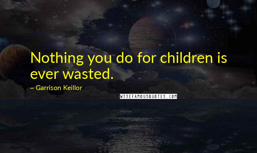 Garrison Keillor Quotes: Nothing you do for children is ever wasted.