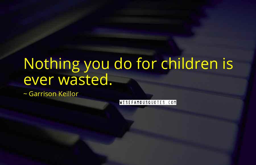 Garrison Keillor Quotes: Nothing you do for children is ever wasted.
