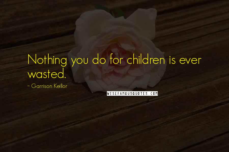 Garrison Keillor Quotes: Nothing you do for children is ever wasted.