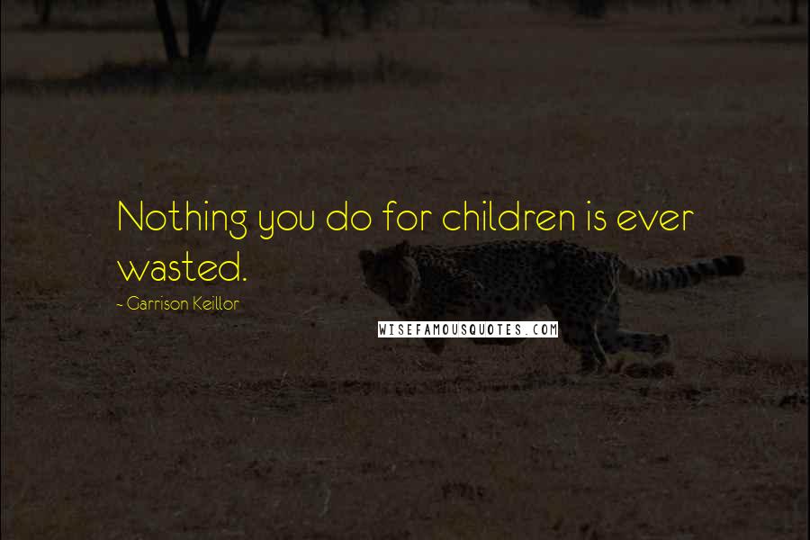Garrison Keillor Quotes: Nothing you do for children is ever wasted.