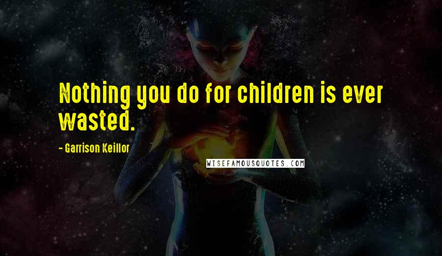 Garrison Keillor Quotes: Nothing you do for children is ever wasted.