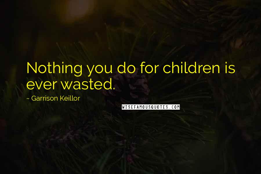 Garrison Keillor Quotes: Nothing you do for children is ever wasted.
