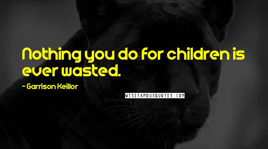 Garrison Keillor Quotes: Nothing you do for children is ever wasted.
