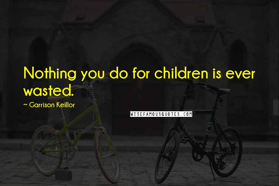 Garrison Keillor Quotes: Nothing you do for children is ever wasted.