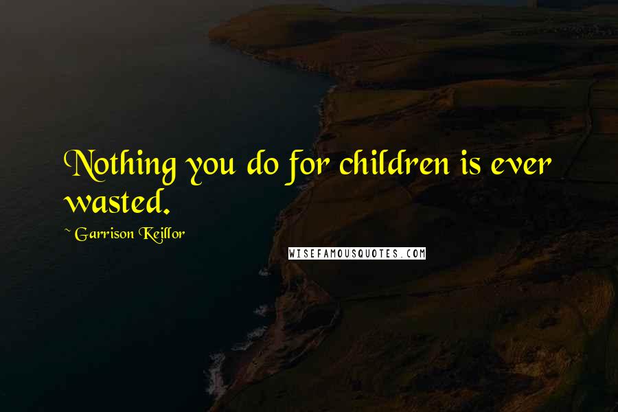 Garrison Keillor Quotes: Nothing you do for children is ever wasted.