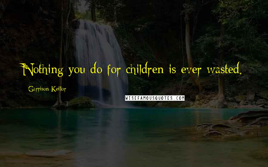 Garrison Keillor Quotes: Nothing you do for children is ever wasted.