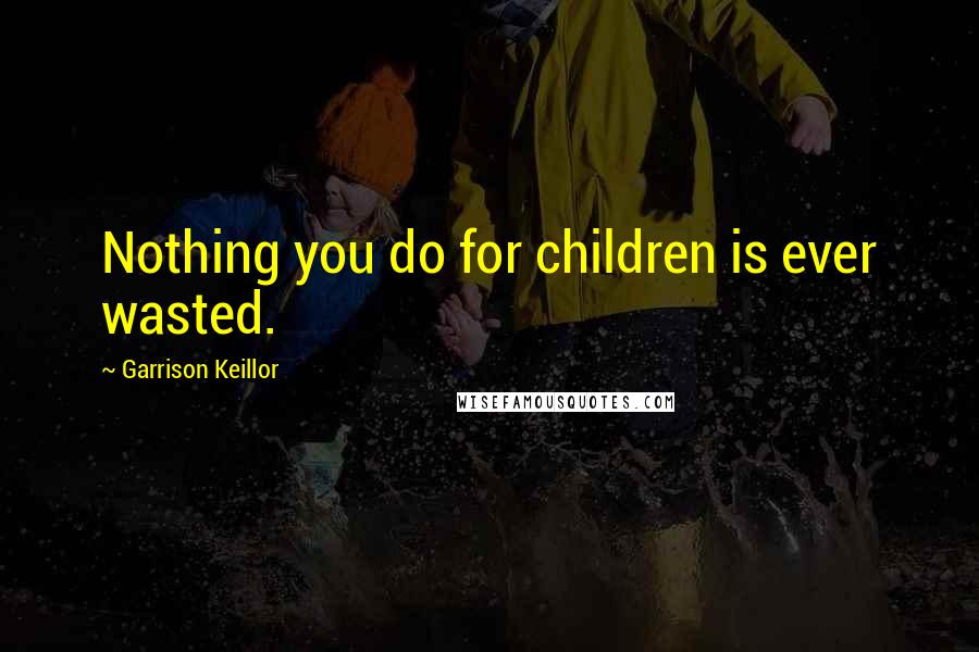 Garrison Keillor Quotes: Nothing you do for children is ever wasted.