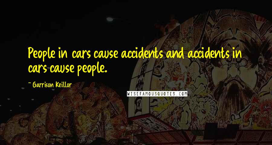 Garrison Keillor Quotes: People in cars cause accidents and accidents in cars cause people.