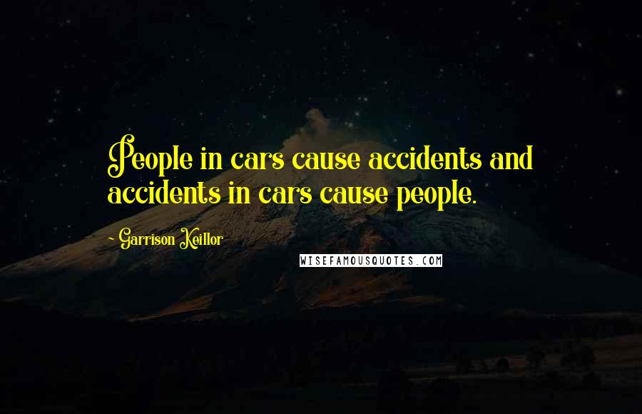 Garrison Keillor Quotes: People in cars cause accidents and accidents in cars cause people.