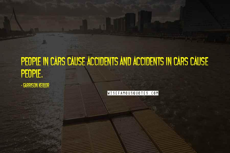 Garrison Keillor Quotes: People in cars cause accidents and accidents in cars cause people.