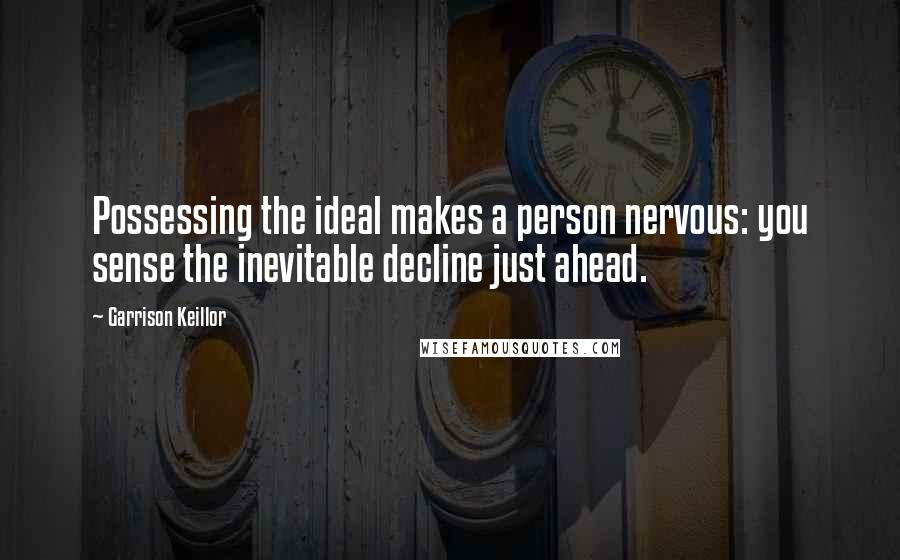 Garrison Keillor Quotes: Possessing the ideal makes a person nervous: you sense the inevitable decline just ahead.