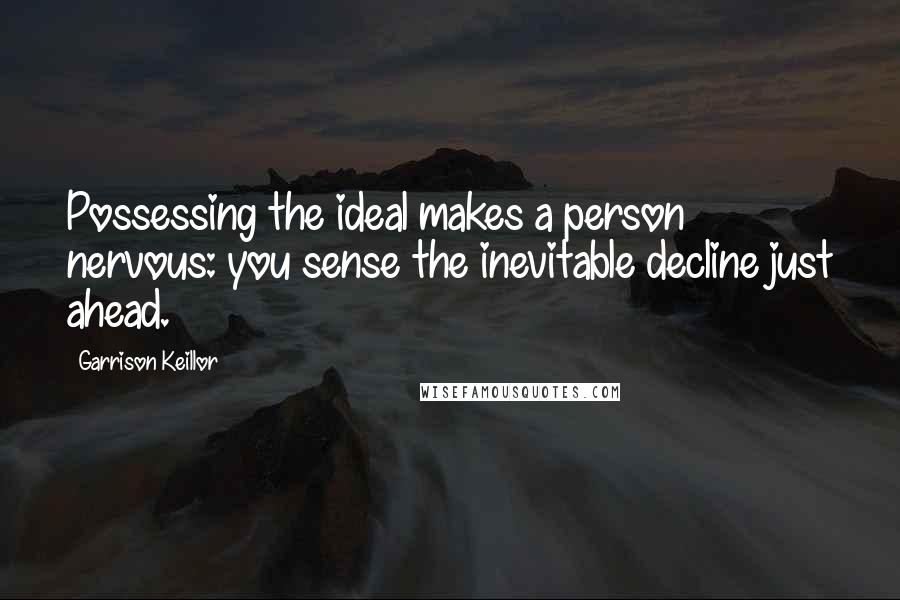 Garrison Keillor Quotes: Possessing the ideal makes a person nervous: you sense the inevitable decline just ahead.