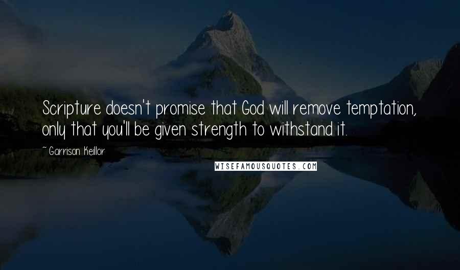 Garrison Keillor Quotes: Scripture doesn't promise that God will remove temptation, only that you'll be given strength to withstand it.