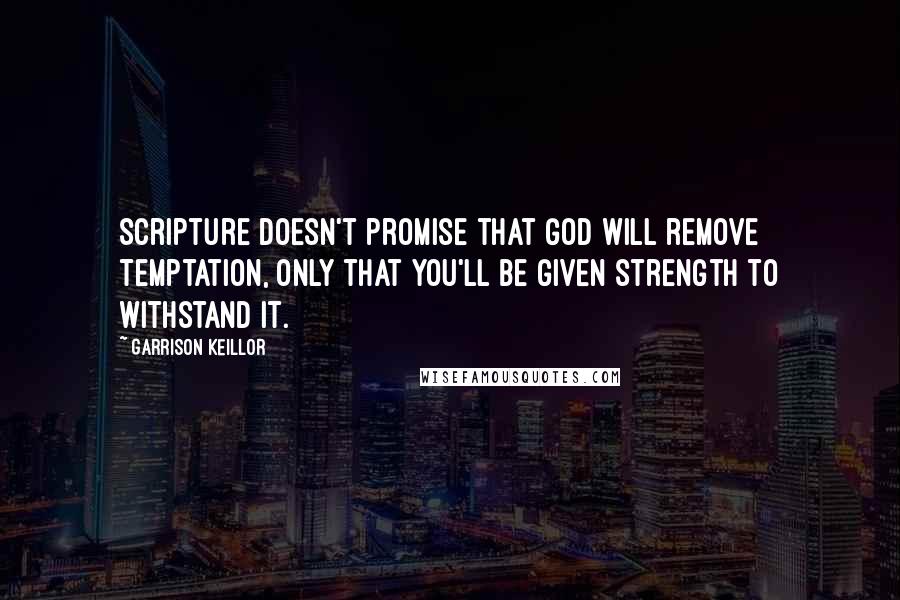 Garrison Keillor Quotes: Scripture doesn't promise that God will remove temptation, only that you'll be given strength to withstand it.