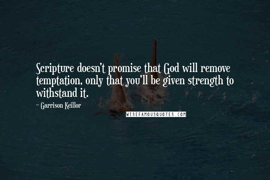 Garrison Keillor Quotes: Scripture doesn't promise that God will remove temptation, only that you'll be given strength to withstand it.