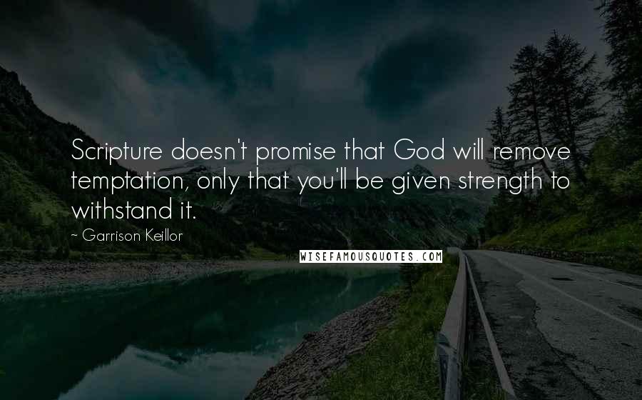 Garrison Keillor Quotes: Scripture doesn't promise that God will remove temptation, only that you'll be given strength to withstand it.